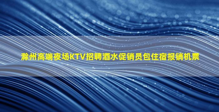 滁州高端夜场KTV招聘酒水促销员包住宿报销机票