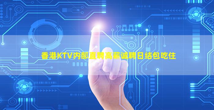 香港KTV内部直聘高薪诚聘日结包吃住